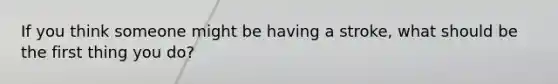 If you think someone might be having a stroke, what should be the first thing you do?
