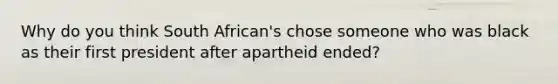 Why do you think South African's chose someone who was black as their first president after apartheid ended?