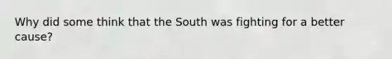 Why did some think that the South was fighting for a better cause?