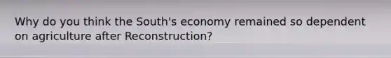 Why do you think the South's economy remained so dependent on agriculture after Reconstruction?