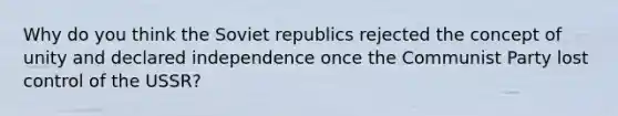 Why do you think the Soviet republics rejected the concept of unity and declared independence once the Communist Party lost control of the USSR?