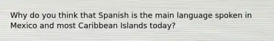 Why do you think that Spanish is the main language spoken in Mexico and most Caribbean Islands today?