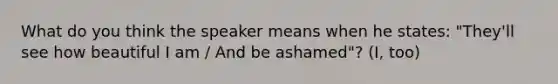 What do you think the speaker means when he states: "They'll see how beautiful I am / And be ashamed"? (I, too)