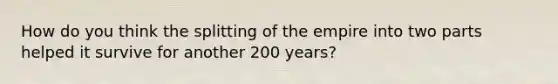 How do you think the splitting of the empire into two parts helped it survive for another 200 years?