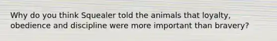 Why do you think Squealer told the animals that loyalty, obedience and discipline were more important than bravery?