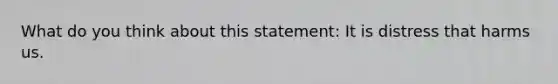 What do you think about this statement: It is distress that harms us.