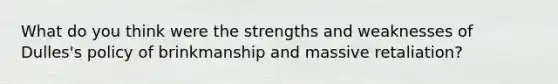 What do you think were the strengths and weaknesses of Dulles's policy of brinkmanship and massive retaliation?