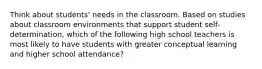 Think about students' needs in the classroom. Based on studies about classroom environments that support student self-determination, which of the following high school teachers is most likely to have students with greater conceptual learning and higher school attendance?