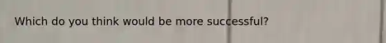 Which do you think would be more successful?