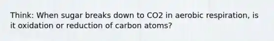 Think: When sugar breaks down to CO2 in aerobic respiration, is it oxidation or reduction of carbon atoms?