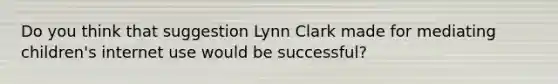 Do you think that suggestion Lynn Clark made for mediating children's internet use would be successful?