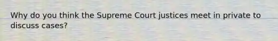 Why do you think the Supreme Court justices meet in private to discuss cases?