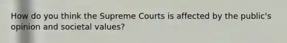 How do you think the Supreme Courts is affected by the public's opinion and societal values?