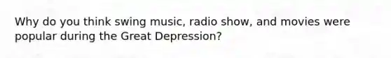 Why do you think swing music, radio show, and movies were popular during the Great Depression?