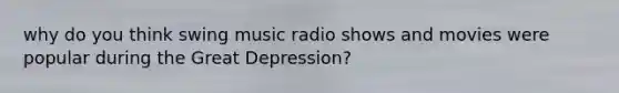 why do you think swing music radio shows and movies were popular during the Great Depression?