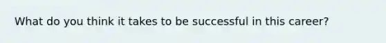 What do you think it takes to be successful in this career?