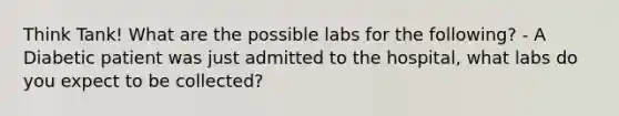 Think Tank! What are the possible labs for the following? - A Diabetic patient was just admitted to the hospital, what labs do you expect to be collected?