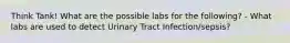 Think Tank! What are the possible labs for the following? - What labs are used to detect Urinary Tract Infection/sepsis?