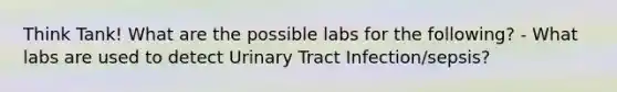 Think Tank! What are the possible labs for the following? - What labs are used to detect Urinary Tract Infection/sepsis?