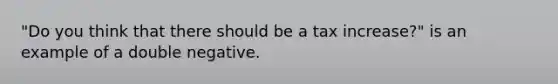 "Do you think that there should be a tax increase?" is an example of a double negative.