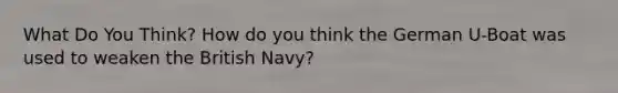 What Do You Think? How do you think the German U-Boat was used to weaken the British Navy?