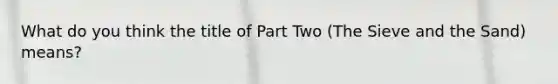 What do you think the title of Part Two (The Sieve and the Sand) means?