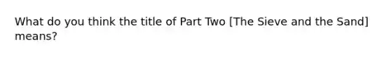 What do you think the title of Part Two [The Sieve and the Sand] means?