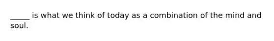 _____ is what we think of today as a combination of the mind and soul.