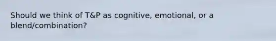 Should we think of T&P as cognitive, emotional, or a blend/combination?