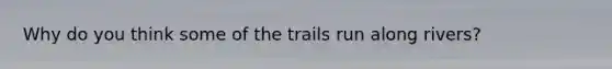 Why do you think some of the trails run along rivers?