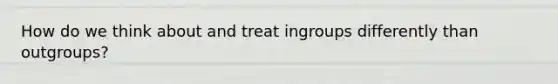 How do we think about and treat ingroups differently than outgroups?