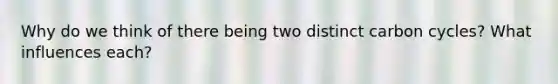Why do we think of there being two distinct carbon cycles? What influences each?