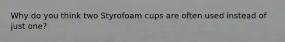 Why do you think two Styrofoam cups are often used instead of just one?