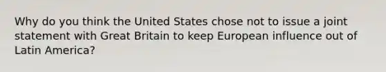 Why do you think the United States chose not to issue a joint statement with Great Britain to keep European influence out of Latin America?