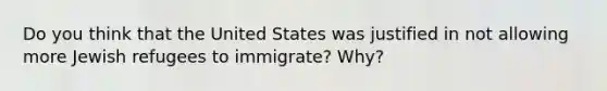 Do you think that the United States was justified in not allowing more Jewish refugees to immigrate? Why?