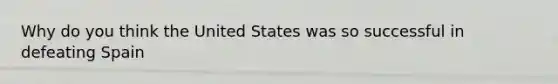 Why do you think the United States was so successful in defeating Spain