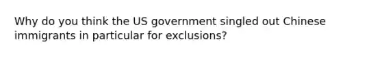 Why do you think the US government singled out Chinese immigrants in particular for exclusions?