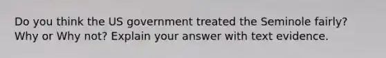 Do you think the US government treated the Seminole fairly? Why or Why not? Explain your answer with text evidence.