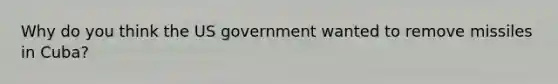 Why do you think the US government wanted to remove missiles in Cuba?