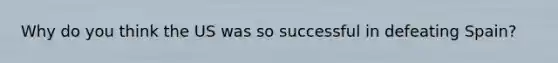 Why do you think the US was so successful in defeating Spain?