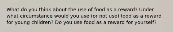 What do you think about the use of food as a reward? Under what circumstance would you use (or not use) food as a reward for young children? Do you use food as a reward for yourself?