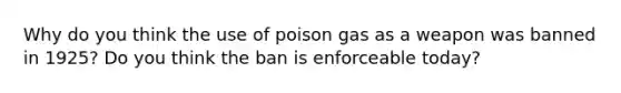 Why do you think the use of poison gas as a weapon was banned in 1925? Do you think the ban is enforceable today?