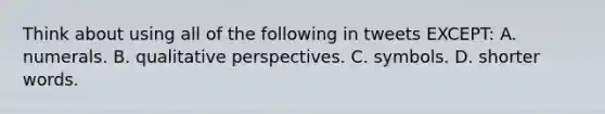 Think about using all of the following in tweets EXCEPT: A. numerals. B. qualitative perspectives. C. symbols. D. shorter words.