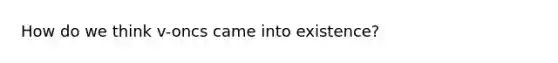 How do we think v-oncs came into existence?