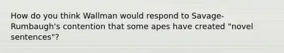 How do you think Wallman would respond to Savage-Rumbaugh's contention that some apes have created "novel sentences"?