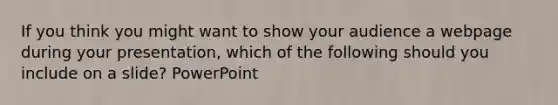 If you think you might want to show your audience a webpage during your presentation, which of the following should you include on a slide? PowerPoint