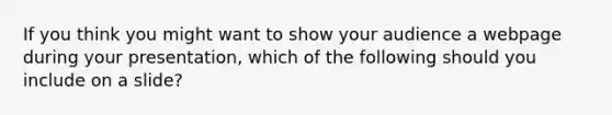 If you think you might want to show your audience a webpage during your presentation, which of the following should you include on a slide?