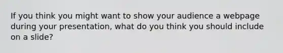 If you think you might want to show your audience a webpage during your presentation, what do you think you should include on a slide?