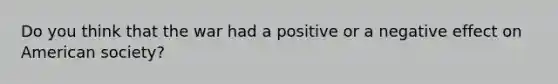 Do you think that the war had a positive or a negative effect on American society?