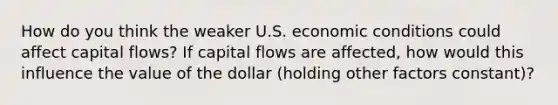 How do you think the weaker U.S. economic conditions could affect capital flows? If capital flows are affected, how would this influence the value of the dollar (holding other factors constant)?